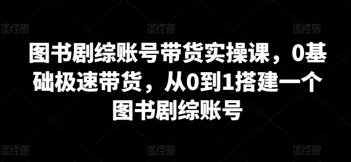 图书剧综账号带货实操课，0基础极速带货，从0到1搭建一个图书剧综账号_无忧资源社|无忧资源社