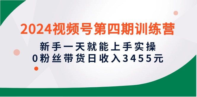 2024视频号第四期训练营，新手一天就能上手实操，0粉丝带货日收入3455元_无忧资源社|无忧资源社