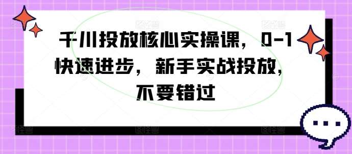 千川投放核心实操课，0-1快速进步，新手实战投放，不要错过|无忧资源社