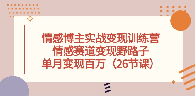情感博主实战变现训练营，情感赛道变现野路子，单月变现百万（26节课）_无忧资源社|无忧资源社