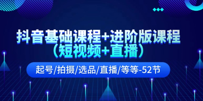 （11686期）抖音基础课程+进阶版课程（短视频+直播）起号/拍摄/选品/直播/等等-52节|无忧资源社