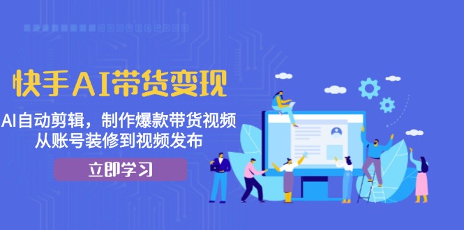 （13312期）快手AI带货变现：AI自动剪辑，制作爆款带货视频，从账号装修到视频发布|无忧资源社