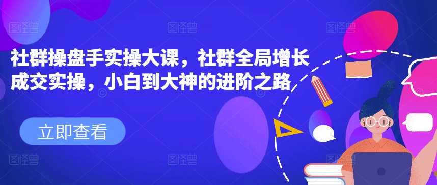社群操盘手实操大课，社群全局增长成交实操，小白到大神的进阶之路|无忧资源社