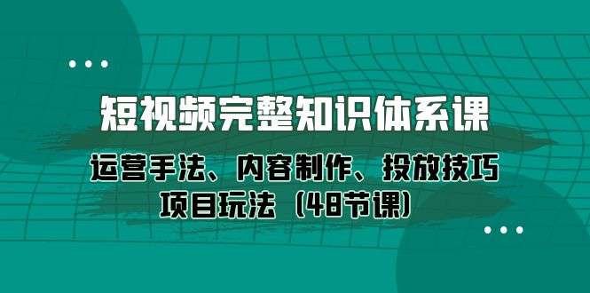 短视频-完整知识体系课，运营手法、内容制作、投放技巧项目玩法（48节课）_无忧资源社|无忧资源社