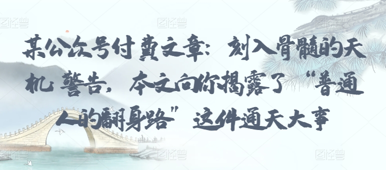 某公众号付费文章：刻入骨髓的天机: 警告，本文向你揭露了 “普通人的翻身路” 这件通天大事_无忧资源社|无忧资源社