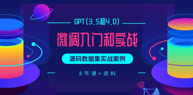 GPT(3.5和4.0)微调入门和实战，源码数据集实战案例（8节课+资料）_无忧资源社|无忧资源社