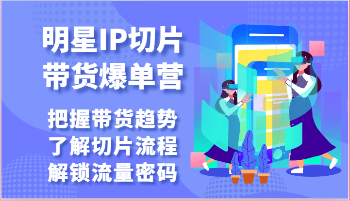 明星IP切片带货爆单营-把握带货趋势，了解切片流程，解锁流量密码_无忧资源社|无忧资源社