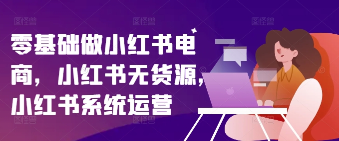 零基础做小红书电商，小红书无货源，小红书系统运营|无忧资源社