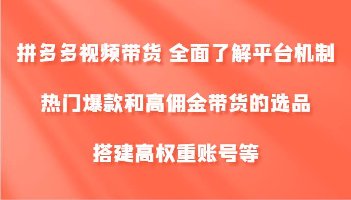 拼多多视频带货 全面了解平台机制、热门爆款和高佣金带货的选品，搭建高权重账号等|无忧资源社