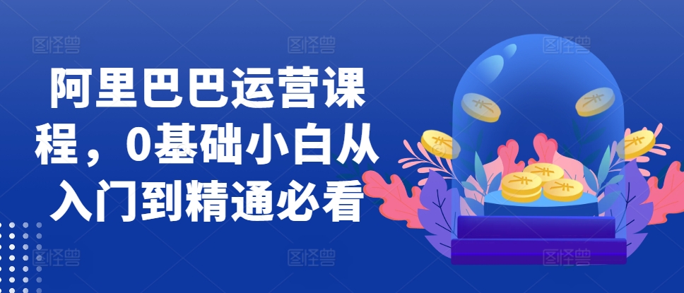 阿里巴巴运营课程，0基础小白从入门到精通必看|无忧资源社