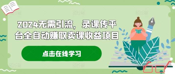 2024无需引流，录课传平台全自动赚取卖课收益项目|无忧资源社