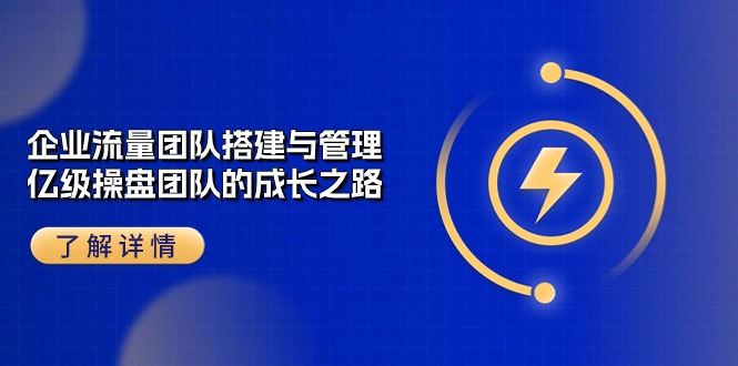 企业流量团队搭建与管理，亿级操盘团队的成长之路|无忧资源社