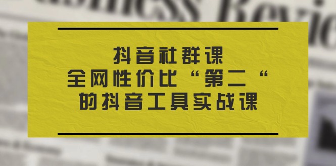 抖音 社群课，全网性价比“第二“的抖音工具实战课|无忧资源社