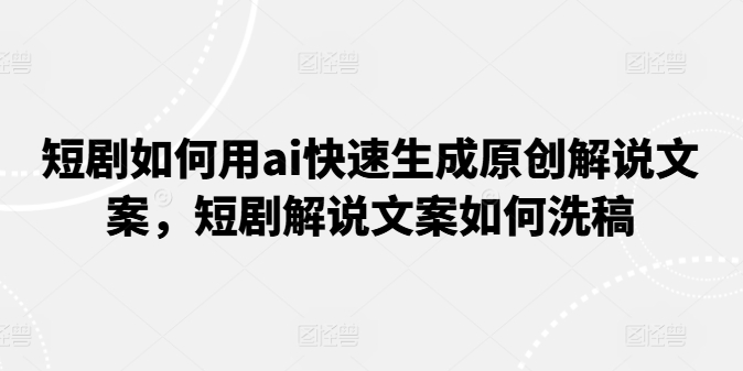 短剧如何用ai快速生成原创解说文案，短剧解说文案如何洗稿|无忧资源社