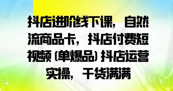 抖店进阶线下课，自然流商品卡，抖店付费短视频(单爆品)抖店运营实操，干货满满|无忧资源社