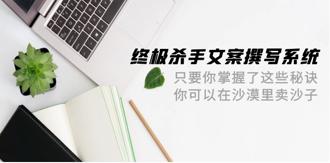 终极 杀手文案-撰写系统 只要你掌握了这些秘诀 你可以在沙漠里卖沙子-42节_无忧资源社|无忧资源社