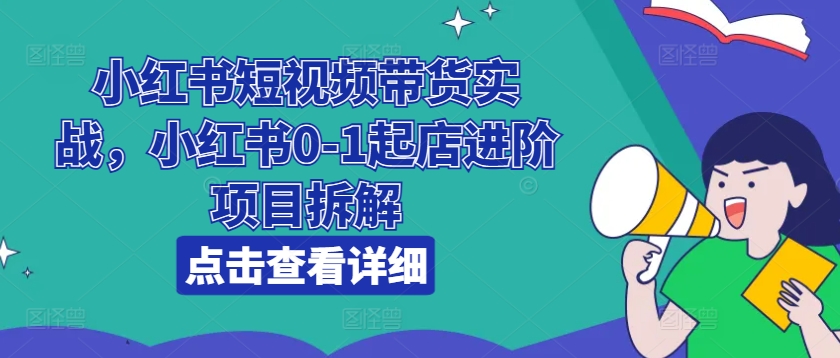 小红书短视频带货实战，小红书0-1起店进阶项目拆解|无忧资源社
