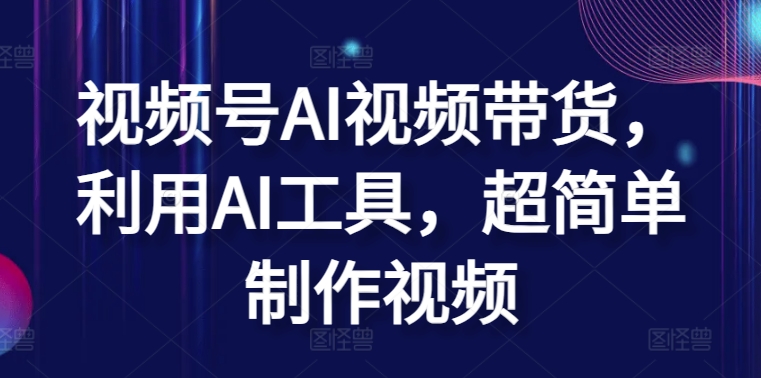 视频号AI视频带货，利用AI工具，超简单制作视频_无忧资源社|无忧资源社