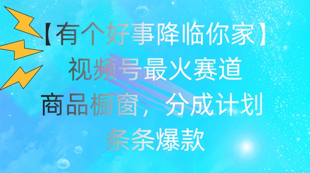 【有个好事降临你家】视频号爆火赛道,商品橱窗,分成计划,条条爆款 【有个好事降临你家】视频号爆火赛道,商品橱窗,分成计划,条条爆款