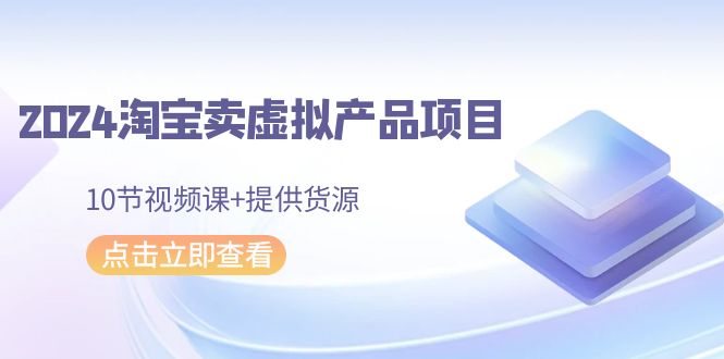 2024淘宝卖虚拟产品项目，10节视频课+提供货源_无忧资源社|无忧资源社