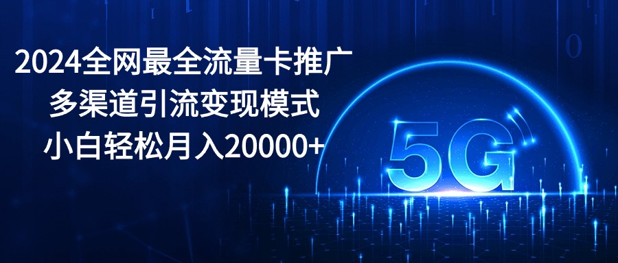 2024全网最全流量卡推广多渠道引流变现模式，小白轻松月入20000+_无忧资源社|无忧资源社