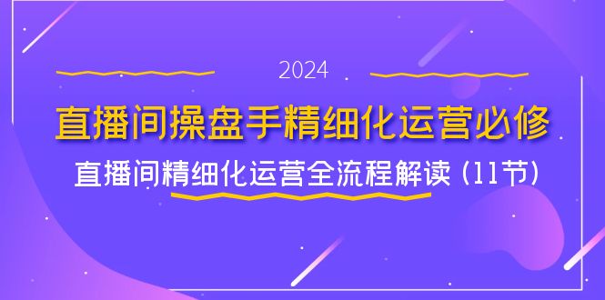 （11796期）直播间-操盘手精细化运营必修，直播间精细化运营全流程解读 (11节)|无忧资源社