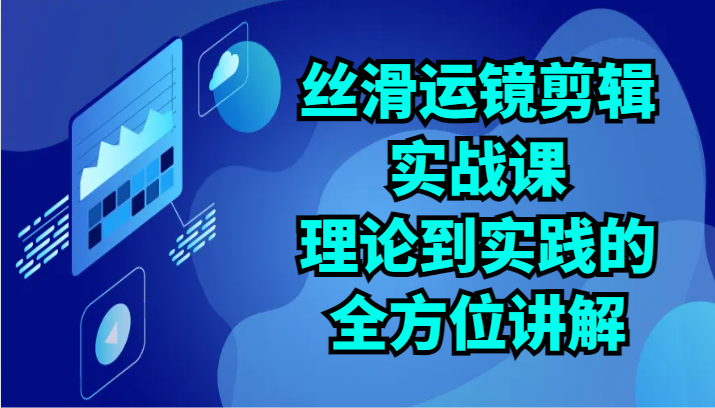 丝滑运镜剪辑实战课：理论到实践的全方位讲解_无忧资源社|无忧资源社