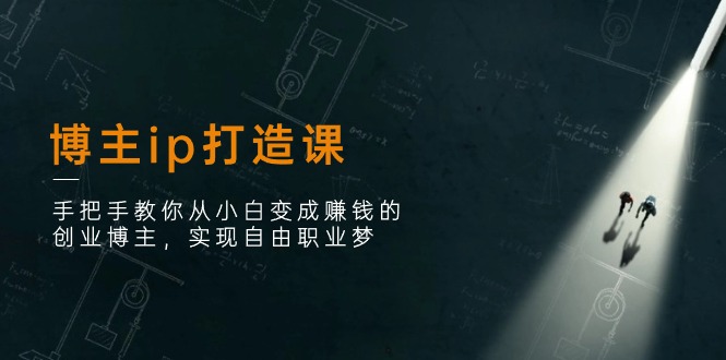 博主ip打造课：手把手教你从小白变成赚钱的创业博主，实现自由职业梦|无忧资源社