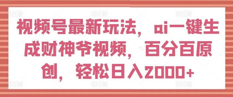 视频号最新玩法，ai一键生成财神爷视频，百分百原创，轻松日入2000+|无忧资源社