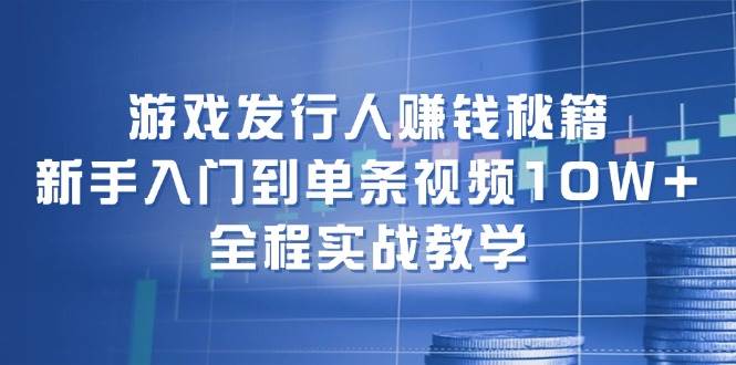 游戏发行人赚钱秘籍：新手入门到单条视频10W+，全程实战教学|无忧资源社