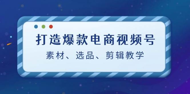 （12596期）打造爆款电商视频号：素材、选品、剪辑教程（附工具）|无忧资源社