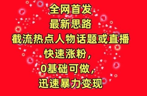 全网首发，截流热点人物话题或直播，快速涨粉，0基础可做，迅速暴力变现_无忧资源社|无忧资源社