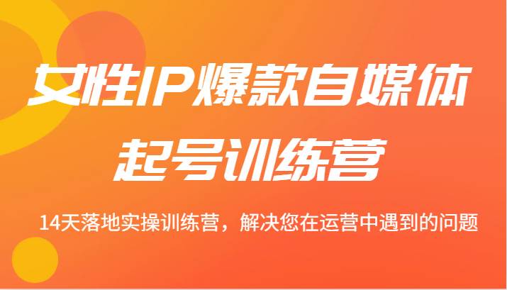 女性IP爆款自媒体起号训练营 14天落地实操训练营，解决您在运营中遇到的问题|无忧资源社