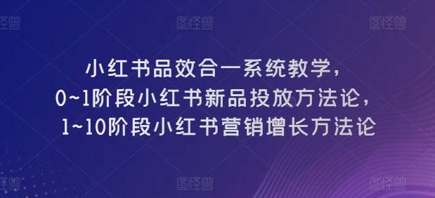 小红书品效合一系统教学，​0~1阶段小红书新品投放方法论，​1~10阶段小红书营销增长方法论_无忧资源社|无忧资源社