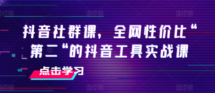 抖音社群课，全网性价比“第二“的抖音工具实战课|无忧资源社
