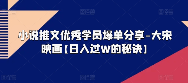 小说推文优秀学员爆单分享-大宋映画【日入过W的秘诀】|无忧资源社