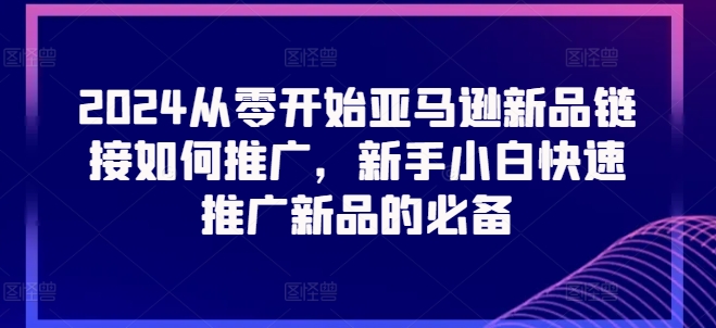 2024从零开始亚马逊新品链接如何推广，新手小白快速推广新品的必备|无忧资源社