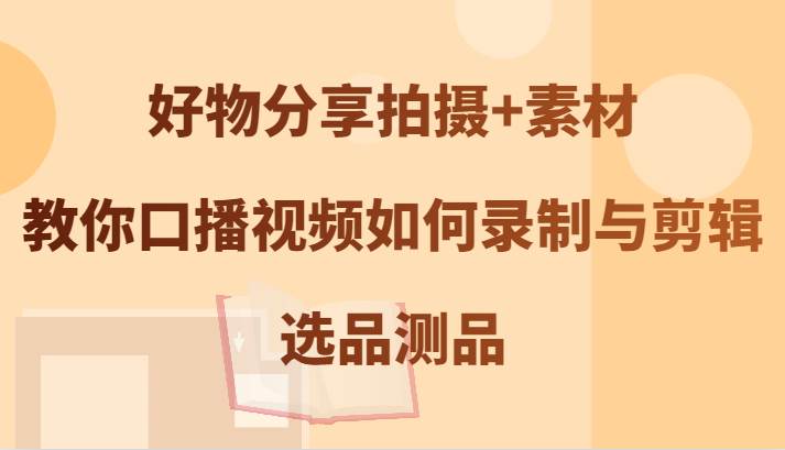 好物分享拍摄+素材，教你口播视频如何录制与剪辑，选品测品|无忧资源社