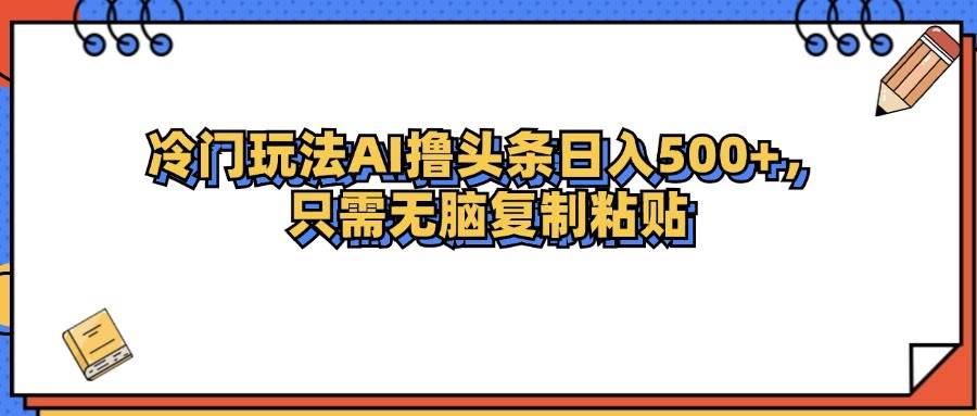 （12712期）冷门玩法最新AI头条撸收益日入500+|无忧资源社