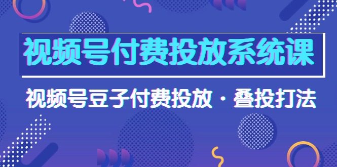 视频号付费投放系统果，视频号豆子付费投放·叠投打法（高清视频课）_无忧资源社|无忧资源社