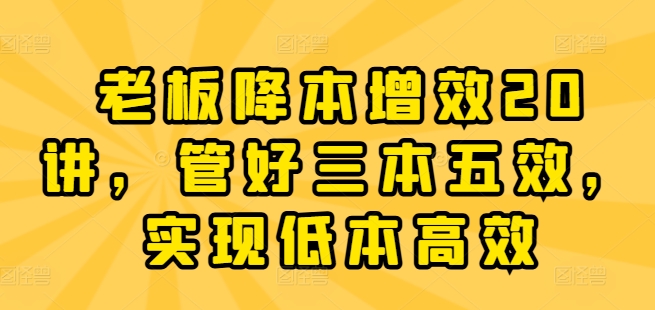 老板降本增效20讲，管好三本五效，实现低本高效|无忧资源社