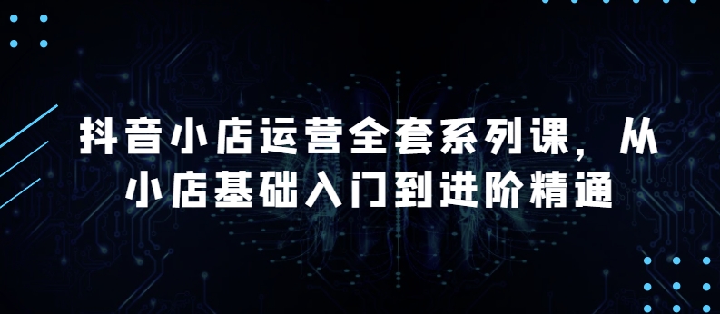 抖音小店运营全套系列课，全新升级，从小店基础入门到进阶精通，系统掌握月销百万小店的核心秘密_无忧资源社|无忧资源社