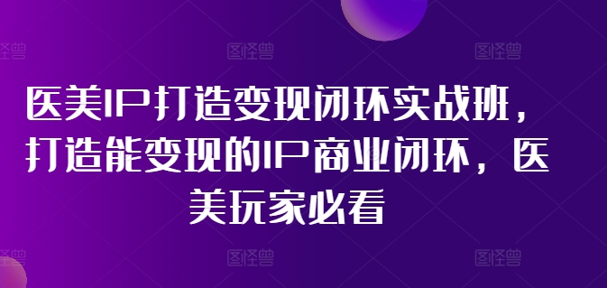 医美IP打造变现闭环实战班，打造能变现的IP商业闭环，医美玩家必看!|无忧资源社