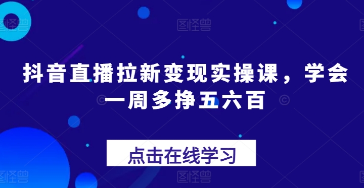 抖音直播拉新变现实操课，学会一周多挣五六百|无忧资源社