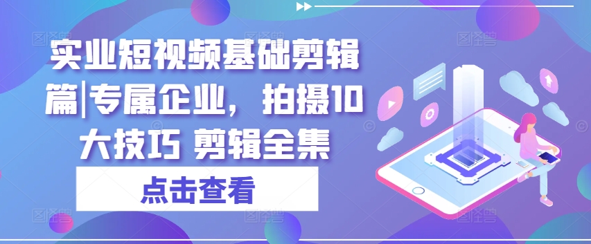 实业短视频基础剪辑篇|专属企业，拍摄10大技巧 剪辑全集|无忧资源社