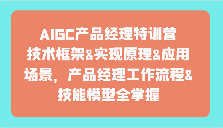 AIGC产品经理特训营-技术框架、实现原理、应用场景、工作流程、技能模型全掌握！_无忧资源社|无忧资源社
