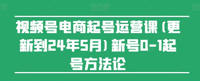 视频号电商起号运营课(更新24年7月)新号0-1起号方法论|无忧资源社