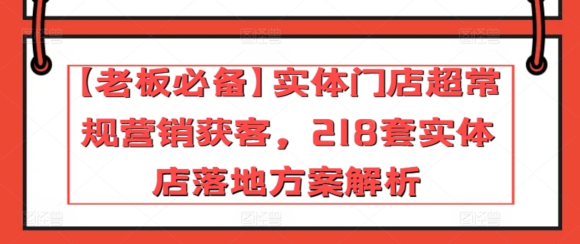 【老板必备】实体门店超常规营销获客，218套实体店落地方案解析_无忧资源社|无忧资源社