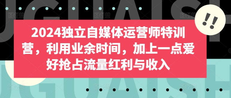 2024独立自媒体运营师特训营，利用业余时间，加上一点爱好抢占流量红利与收入_无忧资源社|无忧资源社