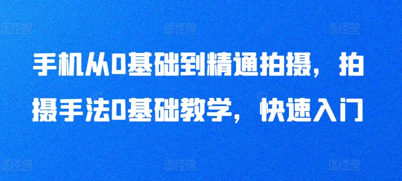 手机从0基础到精通拍摄，拍摄手法0基础教学，快速入门_无忧资源社|无忧资源社